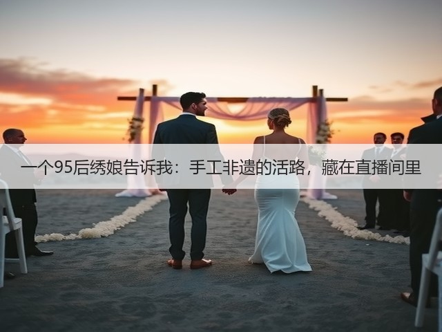 一个95后绣娘告诉我：手工非遗的活路，藏在直播间里(图1)