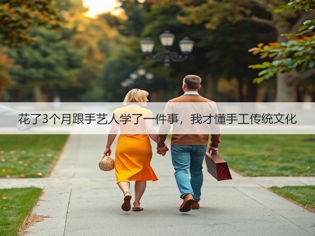 花了3个月跟手艺人学了一件事，我才懂手工传统文化(图3)
