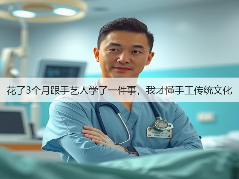 花了3个月跟手艺人学了一件事，我才懂手工传统文化 - 诺云双维造物网