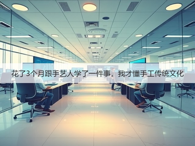 花了3个月跟手艺人学了一件事，我才懂手工传统文化(图3)