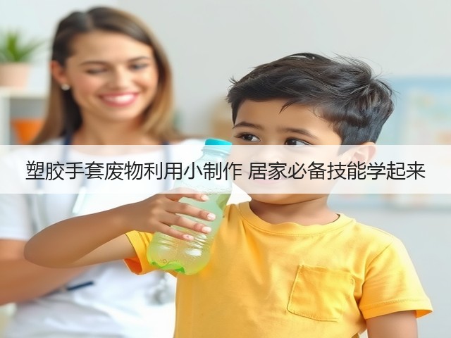 塑胶手套废物利用小制作 居家必备技能学起来(图1) 塑胶手套废物利用小制作 居家必备技能学起来(图1)