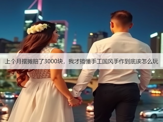 上个月摆摊赔了3000块，我才搞懂手工国风手作到底该怎么玩(图1)